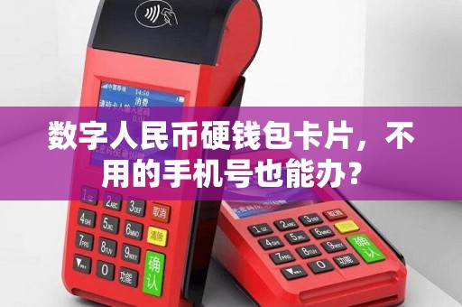 数字人民币硬钱包卡片,不用的手机号也能办? 数字人民币硬钱包卡片,不用的手机号也能办?