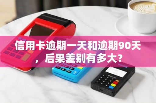 信用卡逾期一天和逾期90天，后果差别有多大？