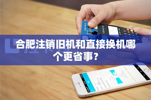 合肥注销旧机和直接换机哪个更省事? 合肥注销旧机和直接换机哪个更省事?