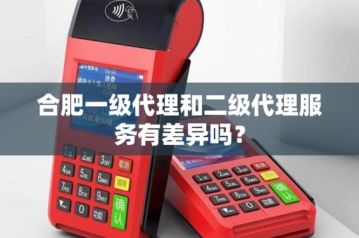 合肥一级代理和二级代理服务有差异吗? 合肥一级代理和二级代理服务有差异吗?