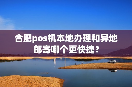 合肥pos机本地办理和异地邮寄哪个更快捷? 合肥pos机本地办理和异地邮寄哪个更快捷?