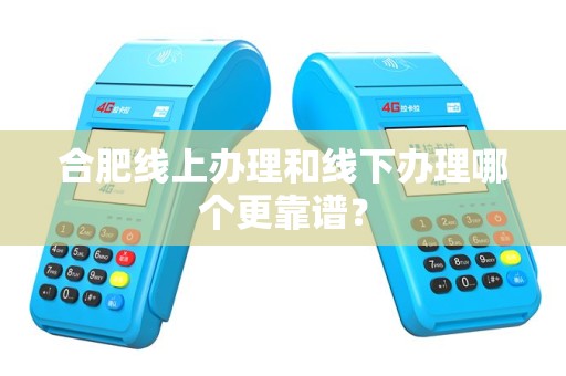 合肥线上办理和线下办理哪个更靠谱？