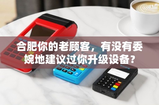 合肥你的老顾客，有没有委婉地建议过你升级设备？