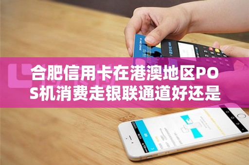 合肥信用卡在港澳地区POS机消费走银联通道好还是Visa好？