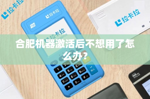合肥机器激活后不想用了怎么办？