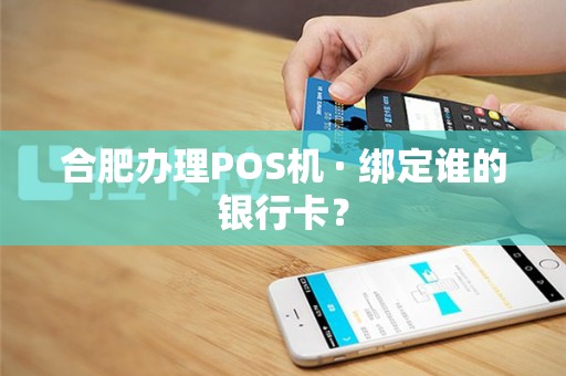 合肥办理POS机 · 绑定谁的银行卡? 合肥办理POS机 · 绑定谁的银行卡?
