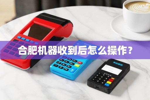 合肥机器收到后怎么操作？