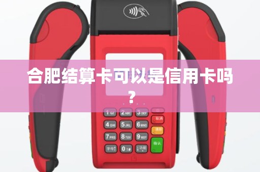 合肥结算卡可以是信用卡吗? 合肥结算卡可以是信用卡吗?