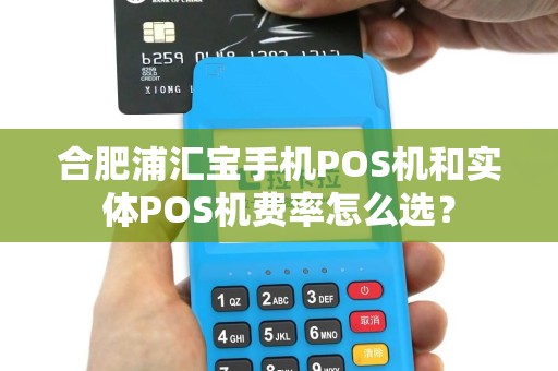 合肥浦汇宝手机POS机和实体POS机费率怎么选? 合肥浦汇宝手机POS机和实体POS机费率怎么选?
