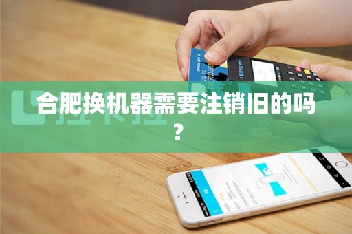 合肥换机器需要注销旧的吗? 合肥换机器需要注销旧的吗?