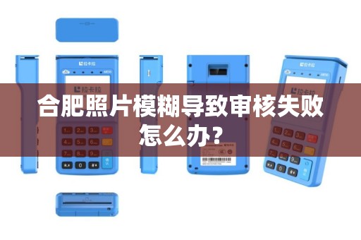 合肥照片模糊导致审核失败怎么办? 合肥照片模糊导致审核失败怎么办?