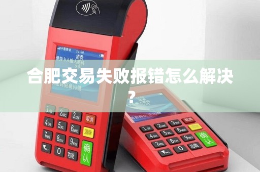 合肥交易失败报错怎么解决？