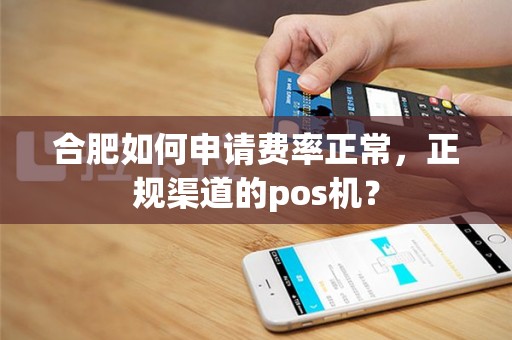 合肥如何申请费率正常，正规渠道的pos机？