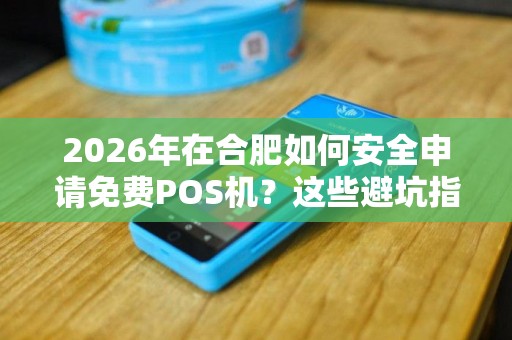 2026年在合肥如何安全申请免费POS机?这些避坑指南请收好 2026年在合肥如何安全申请免费POS机?这些避坑指南请收好