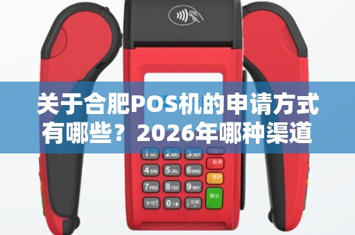 关于合肥POS机的申请方式有哪些?2026年哪种渠道最靠谱 关于合肥POS机的申请方式有哪些?2026年哪种渠道最靠谱