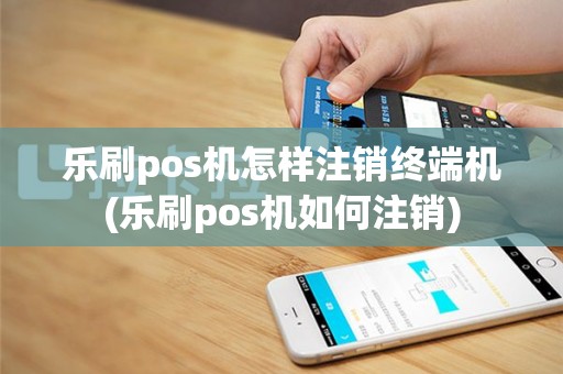 乐刷pos机怎样注销终端机(乐刷pos机如何注销)
