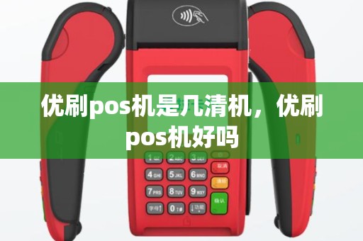 优刷pos机是几清机，优刷pos机好吗