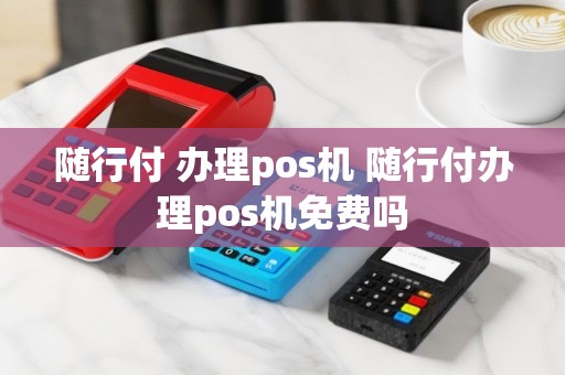 随行付 办理pos机 随行付办理pos机免费吗