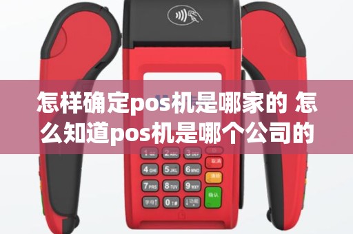 怎样确定pos机是哪家的 怎么知道pos机是哪个公司的