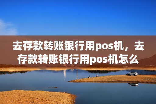 去存款转账银行用pos机，去存款转账银行用pos机怎么操作