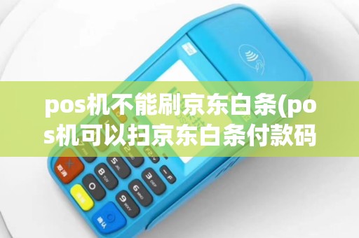 pos机不能刷京东白条(pos机可以扫京东白条付款码吗)
