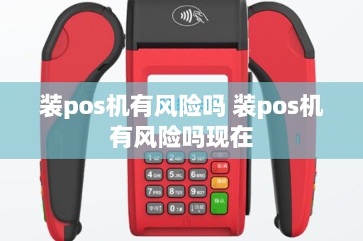 装pos机有风险吗 装pos机有风险吗现在