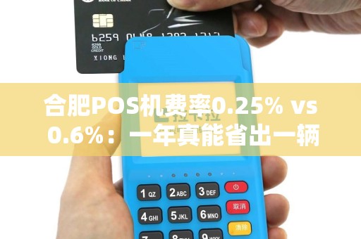 合肥POS机费率0.25% vs 0.6%：一年真能省出一辆车？