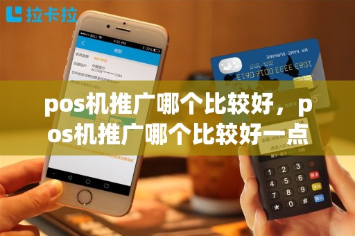 pos机推广哪个比较好，pos机推广哪个比较好一点
