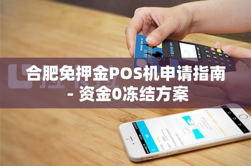 合肥免押金POS机申请指南 - 资金0冻结方案