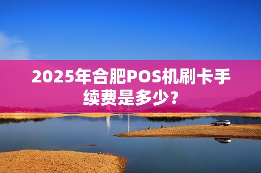 2025年合肥POS机刷卡手续费是多少？