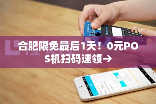 合肥限免最后1天！0元POS机扫码速领→