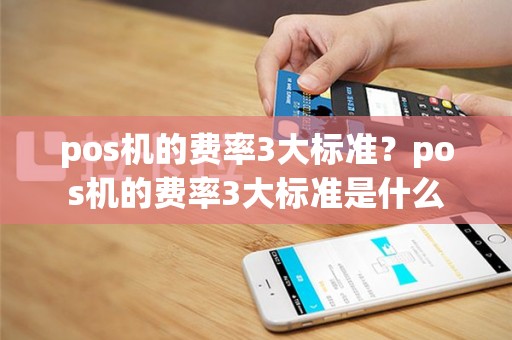 pos机的费率3大标准？pos机的费率3大标准是什么