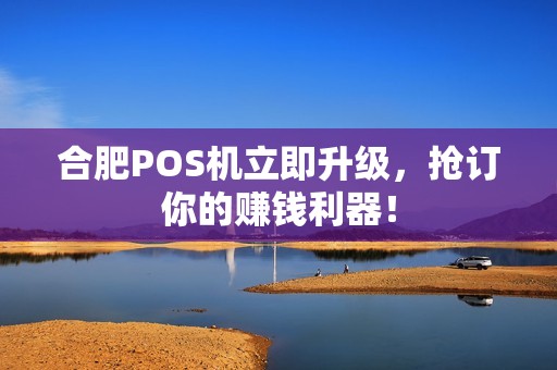 合肥POS机立即升级，抢订你的赚钱利器！