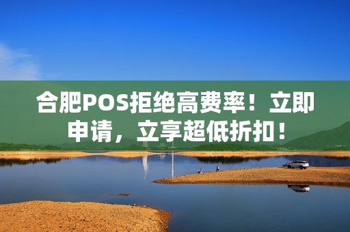 合肥POS拒绝高费率！立即申请，立享超低折扣！