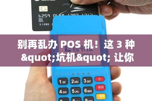 别再乱办 POS 机！这 3 种 "坑机" 让你不知不觉亏钱