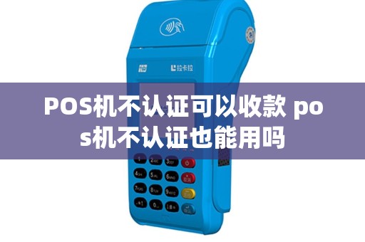 POS机不认证可以收款 pos机不认证也能用吗