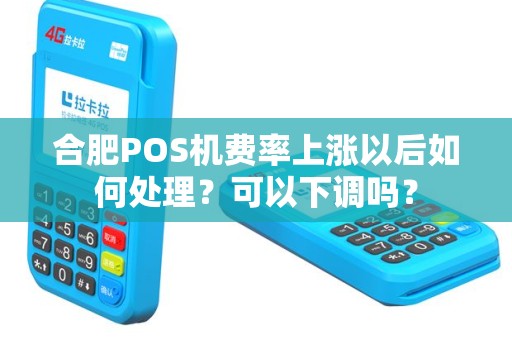 合肥POS机费率上涨以后如何处理？可以下调吗？