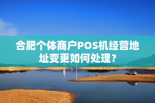 合肥个体商户POS机经营地址变更如何处理？