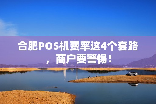 合肥POS机费率这4个套路，商户要警惕！