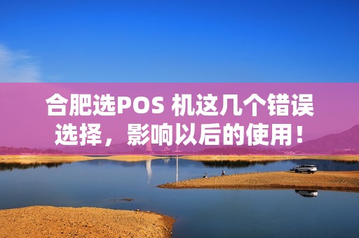 合肥选POS 机这几个错误选择，影响以后的使用！