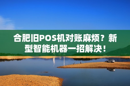 合肥旧POS机对账麻烦？新型智能机器一招解决！