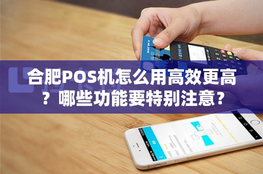 合肥POS机怎么用高效更高？哪些功能要特别注意？