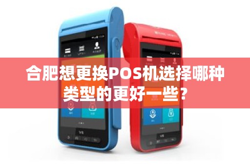 合肥想更换POS机选择哪种类型的更好一些？