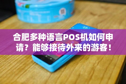 合肥多种语言POS机如何申请？能够接待外来的游客！