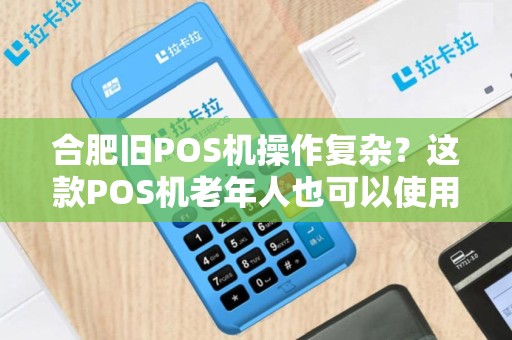 合肥旧POS机操作复杂？这款POS机老年人也可以使用！