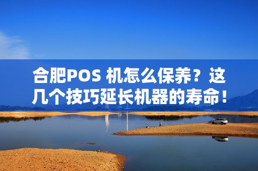 合肥POS 机怎么保养?这几个技巧延长机器的寿命!