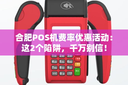 合肥POS机费率优惠活动：这2个陷阱，千万别信！