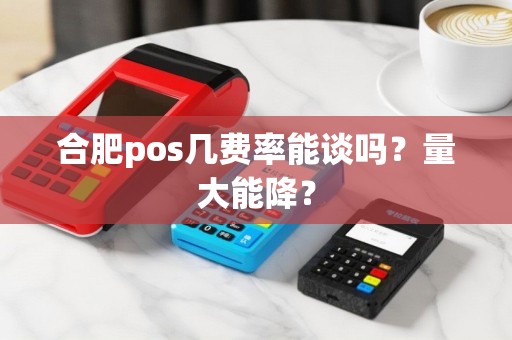 合肥pos几费率能谈吗？量大能降？