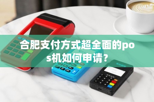 合肥支付方式超全面的pos机如何申请？