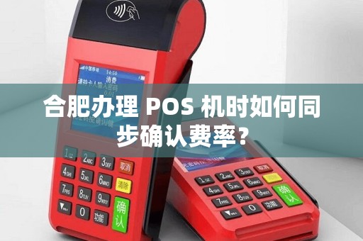合肥办理 POS 机时如何同步确认费率？